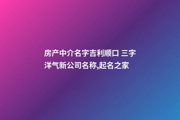 房产中介名字吉利顺口 三字洋气新公司名称,起名之家